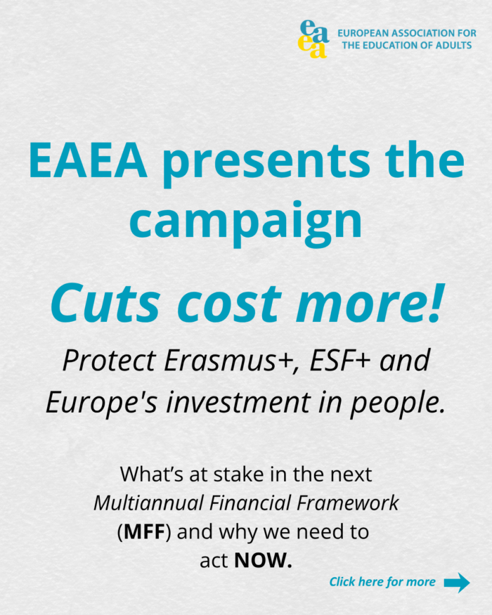 EAEA presents the campaign  Cuts cost more!
Protect Erasmus+, ESF+ and Europe's investment in people.
What’s at stake in the next Multiannual Financial Framework (MFF) and why we need to 
act NOW. 
Click here for more.